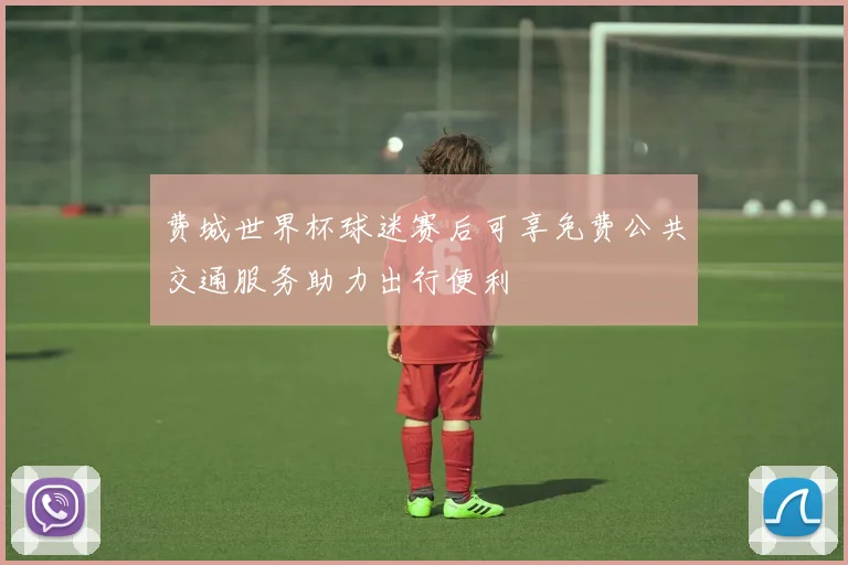 费城世界杯球迷赛后可享免费公共交通服务助力出行便利