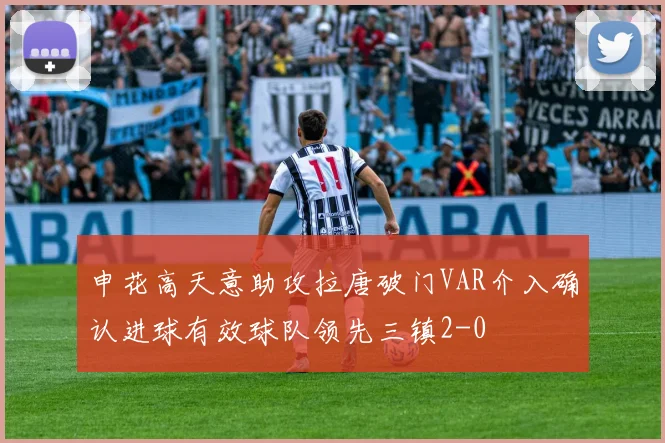 申花高天意助攻拉唐破门VAR介入确认进球有效球队领先三镇2-0