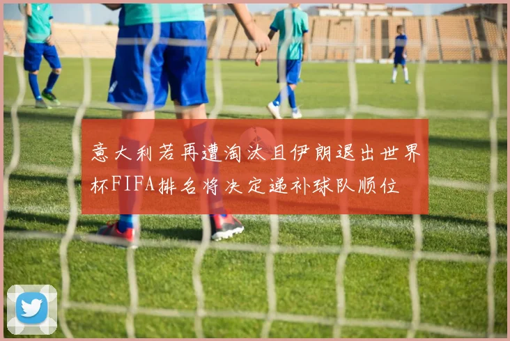 意大利若再遭淘汰且伊朗退出世界杯FIFA排名将决定递补球队顺位