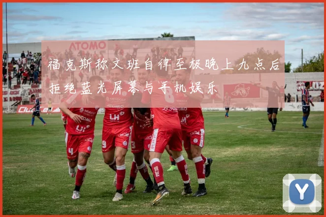 福克斯称文班自律至极晚上九点后拒绝蓝光屏幕与手机娱乐