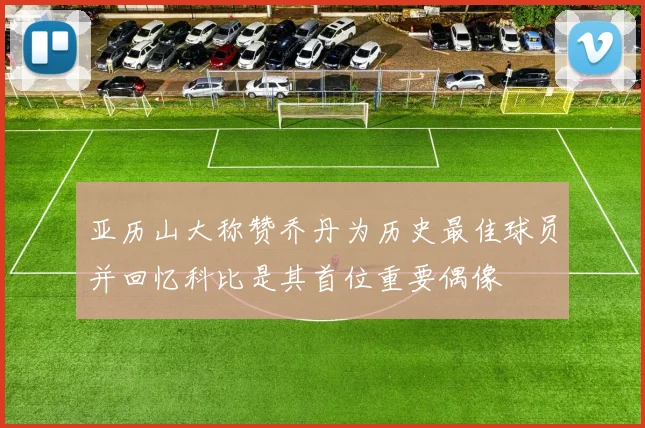 亚历山大称赞乔丹为历史最佳球员并回忆科比是其首位重要偶像