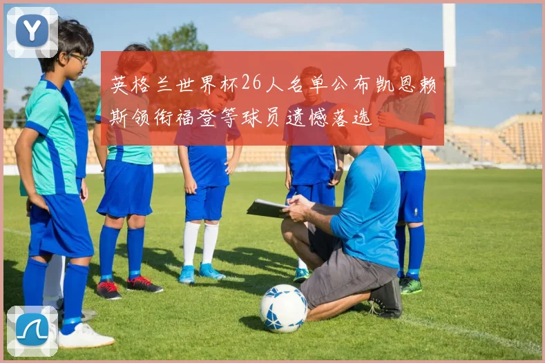 英格兰世界杯26人名单公布凯恩赖斯领衔福登等球员遗憾落选