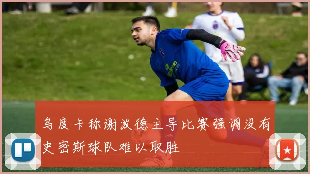 乌度卡称谢泼德主导比赛强调没有史密斯球队难以取胜