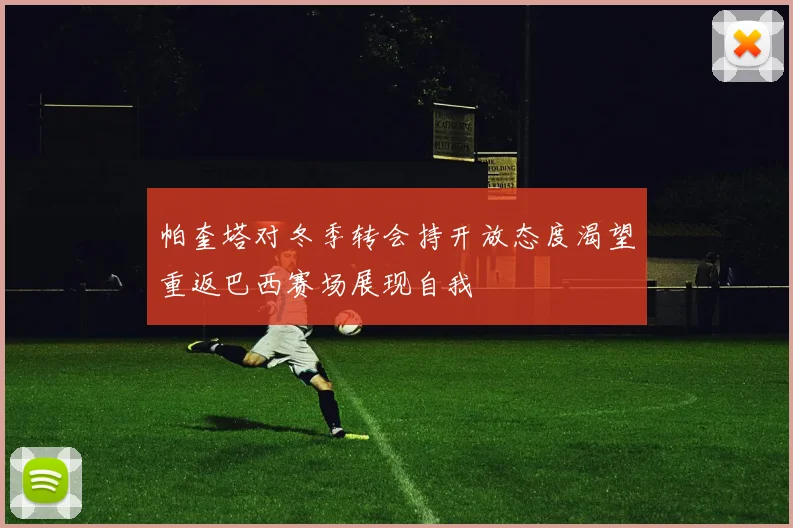 帕奎塔对冬季转会持开放态度渴望重返巴西赛场展现自我