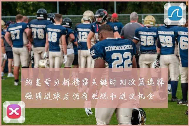 约基奇分析穆雷关键时刻投篮选择强调进球后仍有犯规和进攻机会