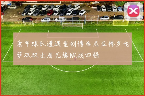意甲球队遭遇重创博洛尼亚佛罗伦萨双双出局无缘欧战四强