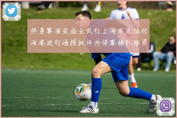 热身赛演变成全武行上海市足协对海港进行通报批评并停赛梯队球员四场