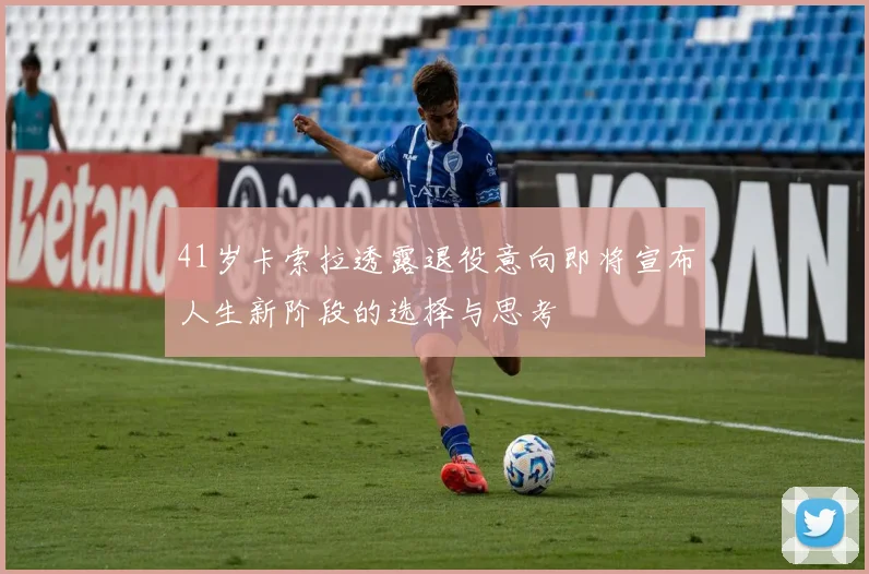 41岁卡索拉透露退役意向即将宣布人生新阶段的选择与思考