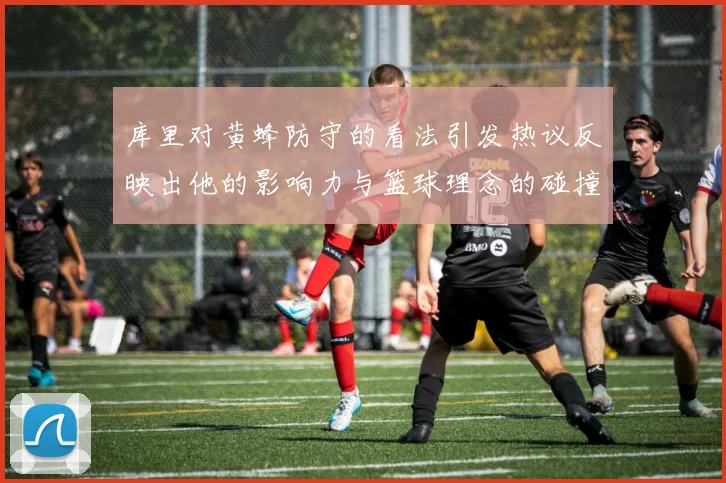 库里对黄蜂防守的看法引发热议反映出他的影响力与篮球理念的碰撞