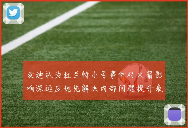 麦迪认为杜兰特小号事件对火箭影响深远应优先解决内部问题提升表现
