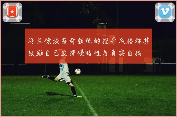 海兰德谈芬奇教练的指导风格称其鼓励自己发挥侵略性与真实自我