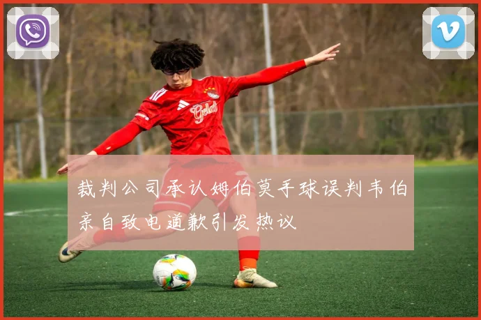 裁判公司承认姆伯莫手球误判韦伯亲自致电道歉引发热议