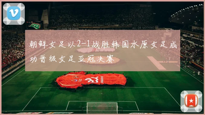 朝鲜女足以2-1战胜韩国水原女足成功晋级女足亚冠决赛