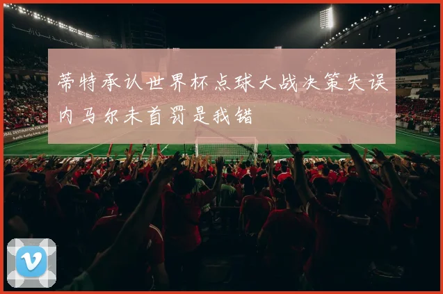 蒂特承认世界杯点球大战决策失误内马尔未首罚是我错