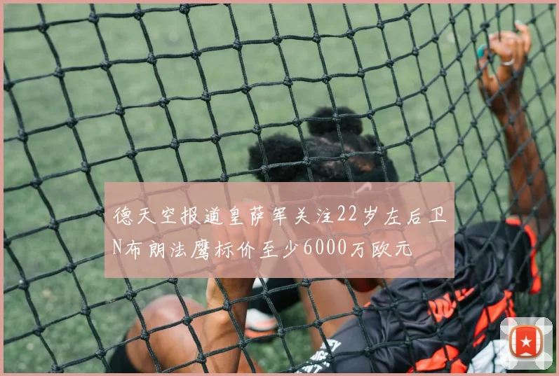 德天空报道皇萨军关注22岁左后卫N布朗法鹰标价至少6000万欧元