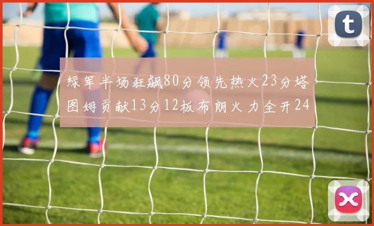 绿军半场狂飙80分领先热火23分塔图姆贡献13分12板布朗火力全开24分