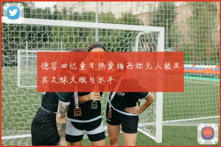 德容回忆童年热爱梅西称无人能及其足球天赋与水平