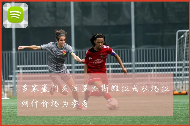 多家豪门关注罗杰斯维拉或以格拉利什价格为参考