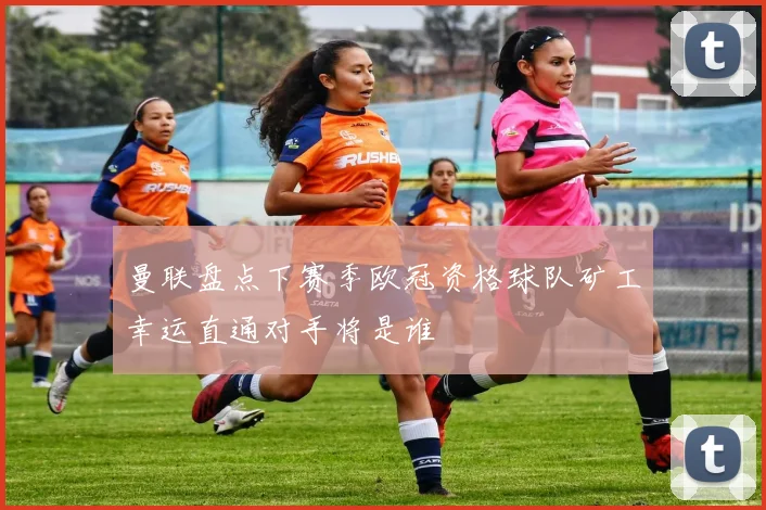 曼联盘点下赛季欧冠资格球队矿工幸运直通对手将是谁
