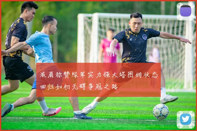 浓眉称赞绿军实力强大塔图姆状态回归如初无碍争冠之路