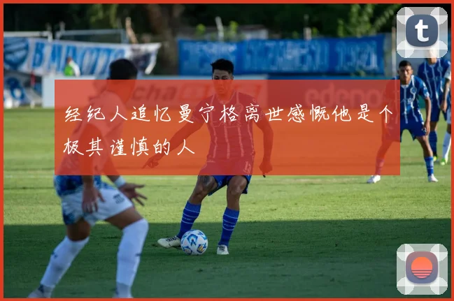 经纪人追忆曼宁格离世感慨他是个极其谨慎的人
