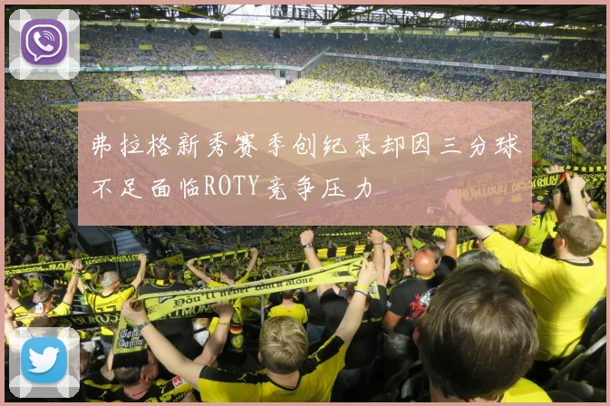 弗拉格新秀赛季创纪录却因三分球不足面临ROTY竞争压力