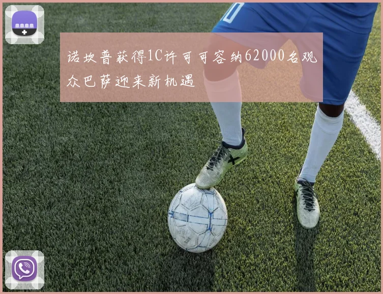 诺坎普获得1C许可可容纳62000名观众巴萨迎来新机遇