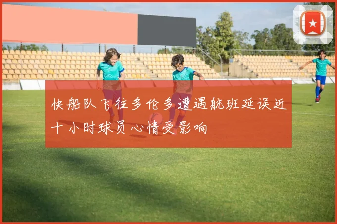 快船队飞往多伦多遭遇航班延误近十小时球员心情受影响