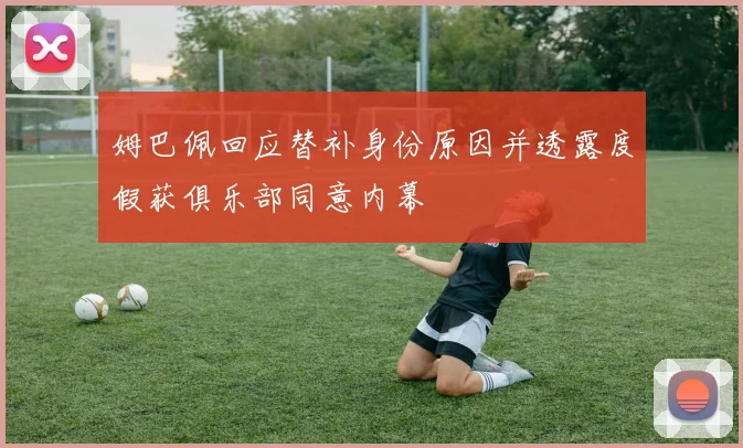姆巴佩回应替补身份原因并透露度假获俱乐部同意内幕