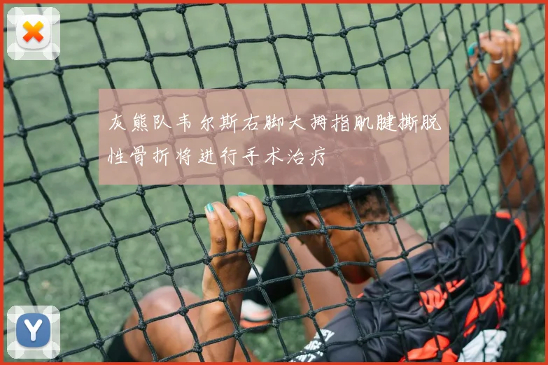 灰熊队韦尔斯右脚大拇指肌腱撕脱性骨折将进行手术治疗