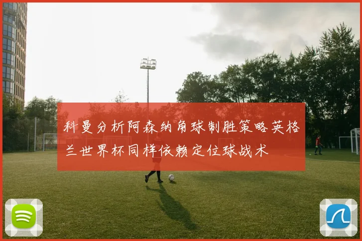 科曼分析阿森纳角球制胜策略英格兰世界杯同样依赖定位球战术