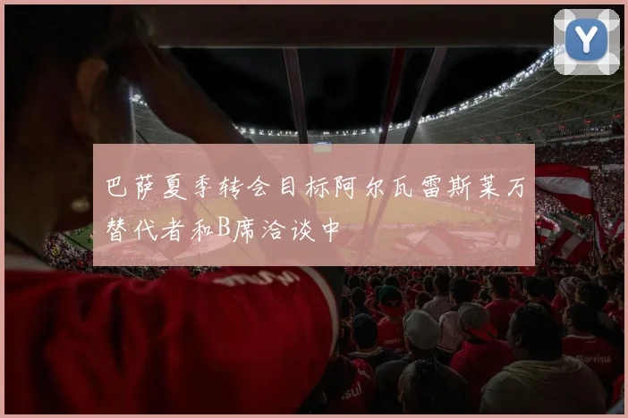 巴萨夏季转会目标阿尔瓦雷斯莱万替代者和B席洽谈中