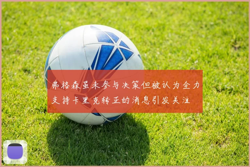 弗格森虽未参与决策但被认为全力支持卡里克转正的消息引发关注
