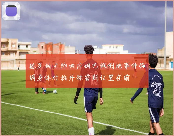 赫罗纳主帅回应姆巴佩倒地事件强调身体对抗并称雷斯位置在前