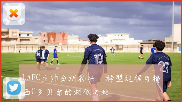 LAFC主帅分析孙兴慜转型过程与梅西C罗贝尔的相似之处