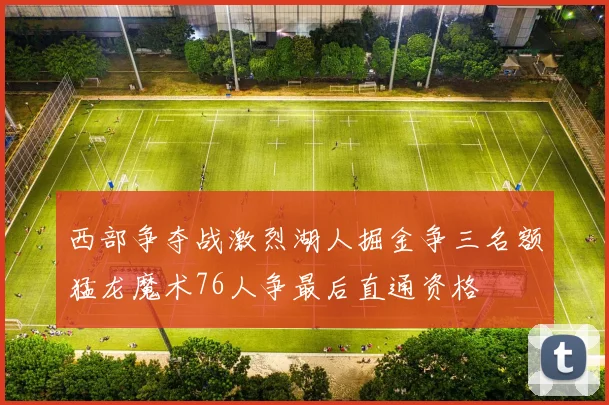 西部争夺战激烈湖人掘金争三名额猛龙魔术76人争最后直通资格