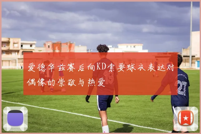 爱德华兹赛后向KD索要球衣表达对偶像的崇敬与热爱