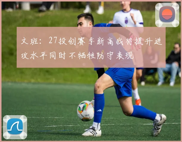 文班：27投创赛季新高我将提升进攻水平同时不牺牲防守表现
