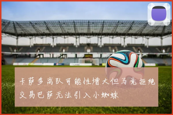 卡萨多离队可能性增大但马竞拒绝交易巴萨无法引入小蜘蛛