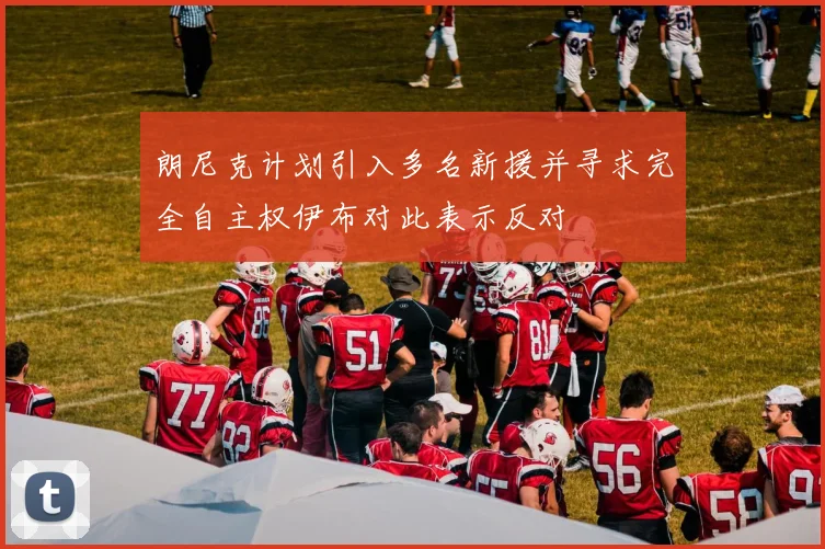 朗尼克计划引入多名新援并寻求完全自主权伊布对此表示反对
