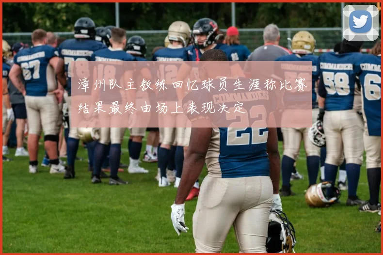漳州队主教练回忆球员生涯称比赛结果最终由场上表现决定